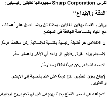 تتفانى شركة Sharp Corporation في سبيل فكرتين أساسيتين:  "الإخلاص والإبداع" فعن طريق إلزام أنفسنا بهذه المبادئ، يمكننا تحقيق الرضا في عملنا، بينما نقدم إسهام جاد للمجتمع.  فالإخلاص قيمة أساسية في الإنسانية، لهذا عليك دائمًا أن تكون مخلصًا. أما التناغم فيبعث على القوة، فلثقوا ببعضكم ولتعملوا معًا. والكياسة ميزة، فعليك دائمًا أن تكون دمث الخلق ومحترم. كما عليك أن تبق دائمًا على وعي بالحاجة إلى الابتكار والتطور، فالابتكار يعزز التقدم. والشجاعة هي أساس الحياة المثمرة، فعليك أن تتقبل كل تحدٍ بأسلوب إيجابي.
