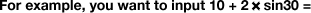 For example, you want to input 10 + 2 x sin30 =